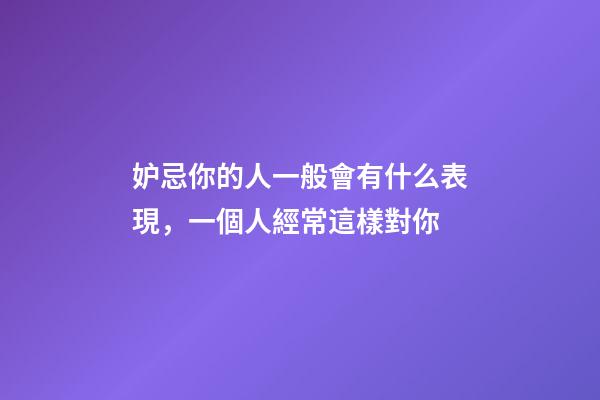 妒忌你的人一般會有什么表現，一個人經常這樣對你-第1張-觀點-玄機派