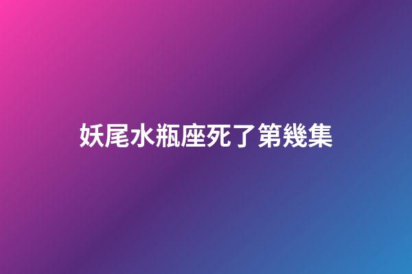 妖尾水瓶座死了第幾集