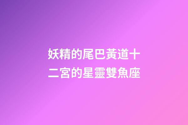 妖精的尾巴黃道十二宮的星靈雙魚座