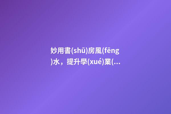 妙用書(shū)房風(fēng)水，提升學(xué)業(yè)、事業(yè)運(yùn)勢(shì)
