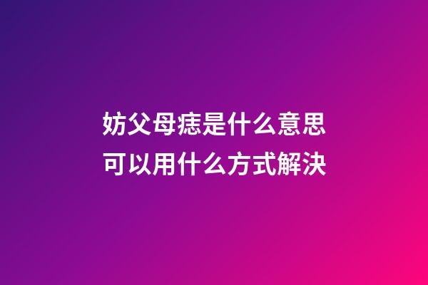 妨父母痣是什么意思?可以用什么方式解決?