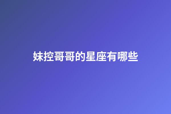 妹控哥哥的星座有哪些-第1張-星座運勢-玄機派