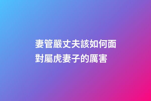 妻管嚴丈夫該如何面對屬虎妻子的厲害