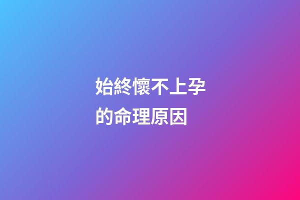 始終懷不上孕的命理原因