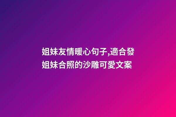 姐妹友情暖心句子,適合發姐妹合照的沙雕可愛文案-第1張-觀點-玄機派