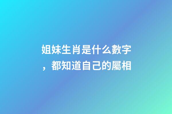 姐妹生肖是什么數字，都知道自己的屬相-第1張-觀點-玄機派