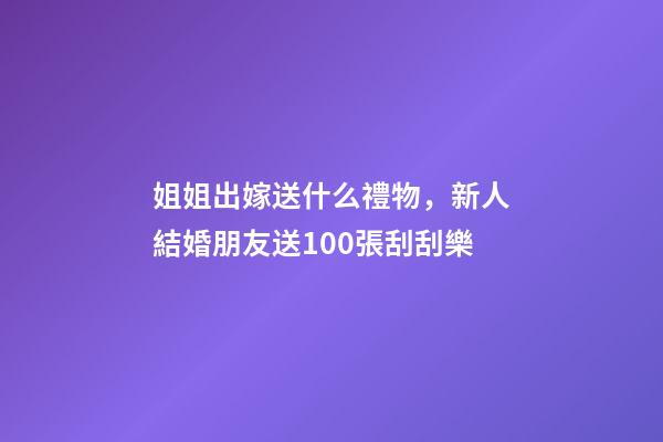 姐姐出嫁送什么禮物，新人結婚朋友送100張刮刮樂-第1張-觀點-玄機派