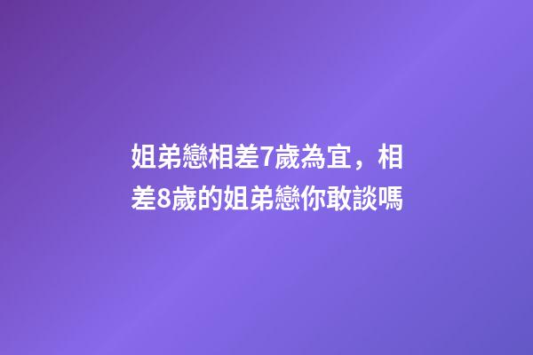 姐弟戀相差7歲為宜，相差8歲的姐弟戀你敢談嗎-第1張-觀點-玄機派