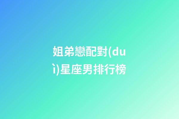 姐弟戀配對(duì)星座男排行榜-第1張-星座運(yùn)勢-玄機(jī)派