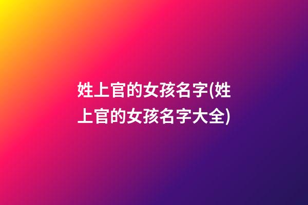 姓上官的女孩名字(姓上官的女孩名字大全)