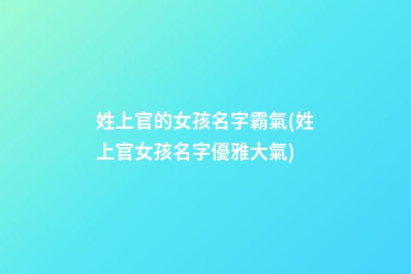 姓上官的女孩名字霸氣(姓上官女孩名字優雅大氣)