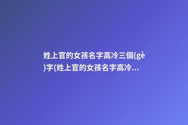 姓上官的女孩名字高冷三個(gè)字(姓上官的女孩名字高冷三個(gè)字怎么取)