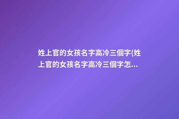 姓上官的女孩名字高冷三個字(姓上官的女孩名字高冷三個字怎么取)