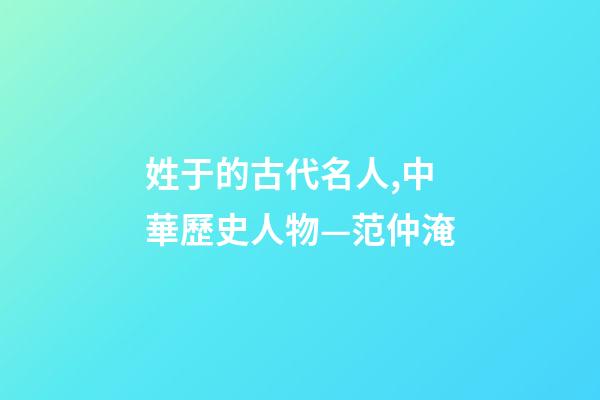 姓于的古代名人,中華歷史人物—范仲淹-第1張-觀點-玄機派