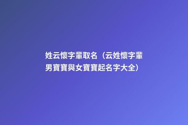 姓云懷字輩取名（云姓懷字輩男寶寶與女寶寶起名字大全）