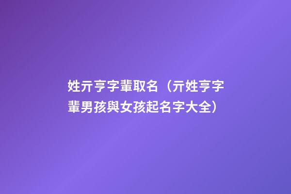姓亓亨字輩取名（亓姓亨字輩男孩與女孩起名字大全）