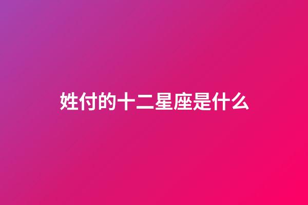 姓付的十二星座是什么-第1張-星座運勢-玄機派