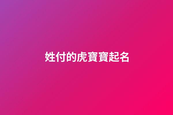 姓付的虎寶寶起名(姓付的虎寶寶起名大全)-第1張-寶寶起名-玄機派