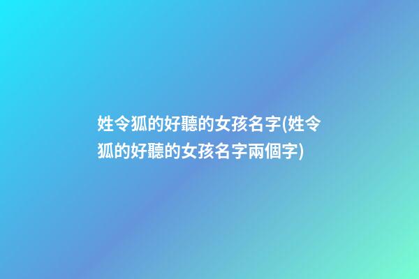 姓令狐的好聽的女孩名字(姓令狐的好聽的女孩名字兩個字)