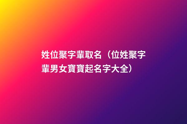 姓位聚字輩取名（位姓聚字輩男女寶寶起名字大全）