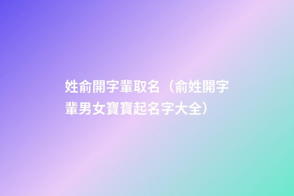 姓俞開字輩取名（俞姓開字輩男女寶寶起名字大全）