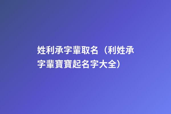 姓利承字輩取名（利姓承字輩寶寶起名字大全）