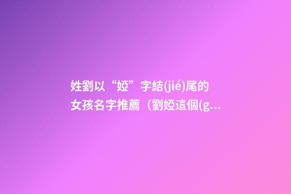 姓劉以“婭”字結(jié)尾的女孩名字推薦（劉婭這個(gè)名字怎么樣）