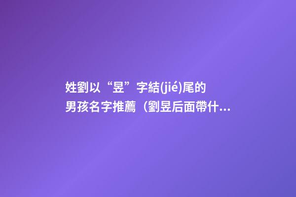 姓劉以“昱”字結(jié)尾的男孩名字推薦（劉昱后面帶什么字是好名字）