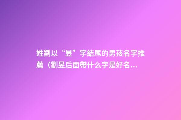 姓劉以“昱”字結尾的男孩名字推薦（劉昱后面帶什么字是好名字）