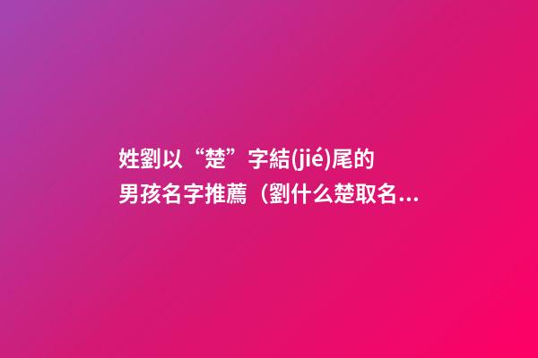 姓劉以“楚”字結(jié)尾的男孩名字推薦（劉什么楚取名女孩名字）
