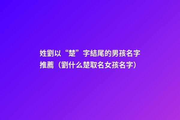 姓劉以“楚”字結尾的男孩名字推薦（劉什么楚取名女孩名字）