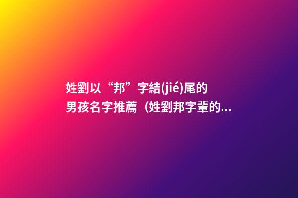 姓劉以“邦”字結(jié)尾的男孩名字推薦（姓劉邦字輩的男孩名字）