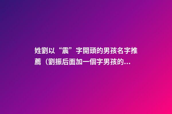 姓劉以“震”字開頭的男孩名字推薦（劉振后面加一個字男孩的名字）