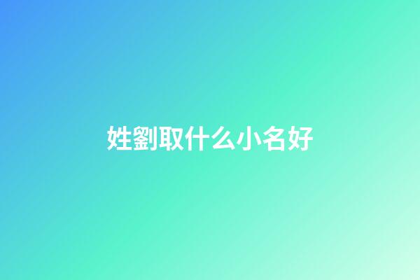 姓劉取什么小名好(劉姓的小名)-第1張-寶寶起名-玄機派