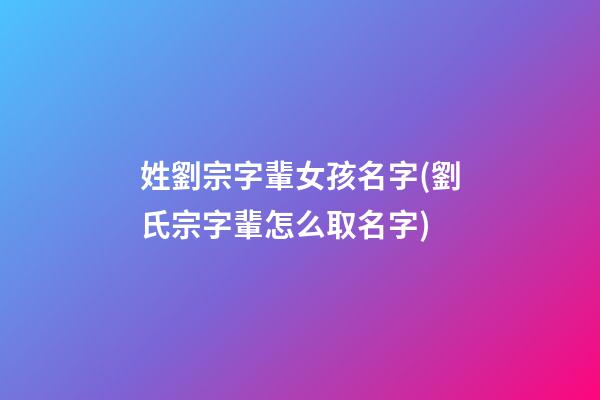 姓劉宗字輩女孩名字(劉氏宗字輩怎么取名字)