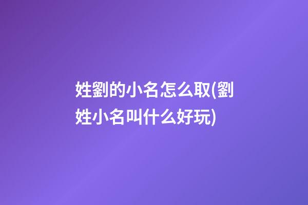 姓劉的小名怎么取(劉姓小名叫什么好玩)
