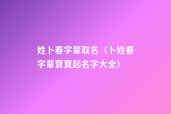 姓卜春字輩取名（卜姓春字輩寶寶起名字大全）