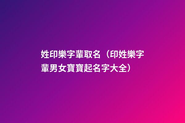 姓印樂字輩取名（印姓樂字輩男女寶寶起名字大全）