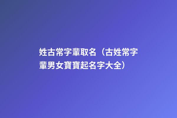 姓古常字輩取名（古姓常字輩男女寶寶起名字大全）