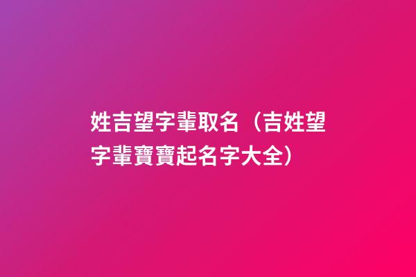 姓吉望字輩取名（吉姓望字輩寶寶起名字大全）