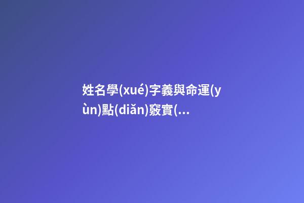 姓名學(xué)字義與命運(yùn)點(diǎn)竅實(shí)例分享（姓名學(xué)字義大全）