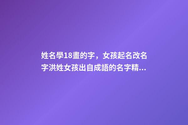 姓名學18畫的字，女孩起名改名字洪姓女孩出自成語的名字精選-第1張-觀點-玄機派
