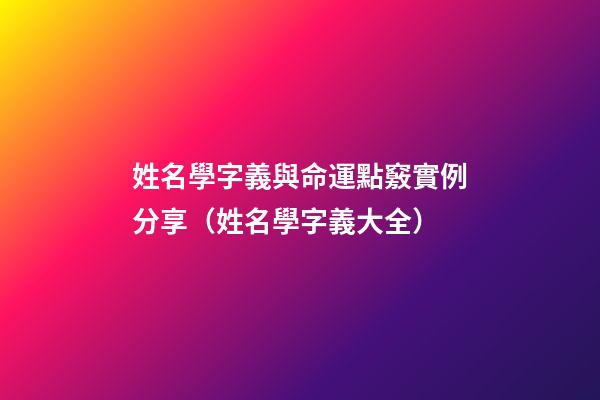 姓名學字義與命運點竅實例分享（姓名學字義大全）