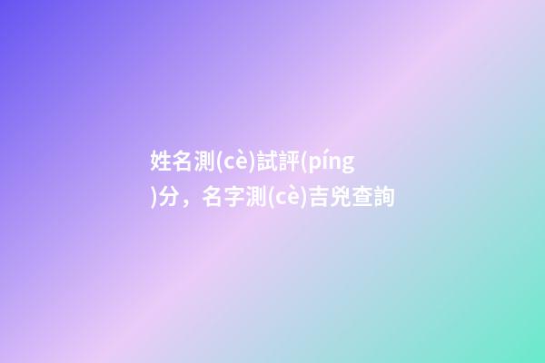 姓名測(cè)試評(píng)分，名字測(cè)吉兇查詢-第1張-觀點(diǎn)-玄機(jī)派