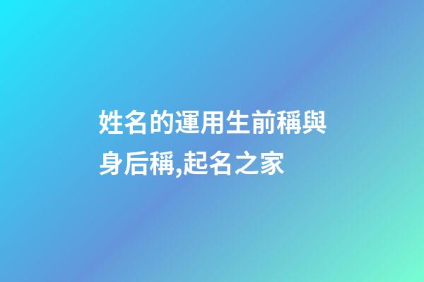 姓名的運用生前稱與身后稱,起名之家-第1張-店鋪起名-玄機派