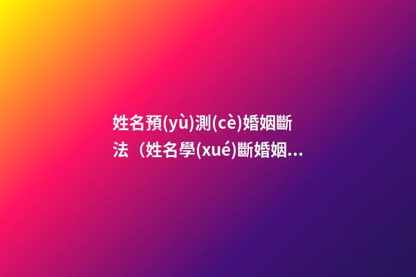 姓名預(yù)測(cè)婚姻斷法（姓名學(xué)斷婚姻）