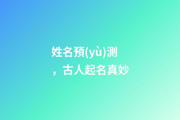 姓名預(yù)測，古人起名真妙-第1張-觀點(diǎn)-玄機(jī)派