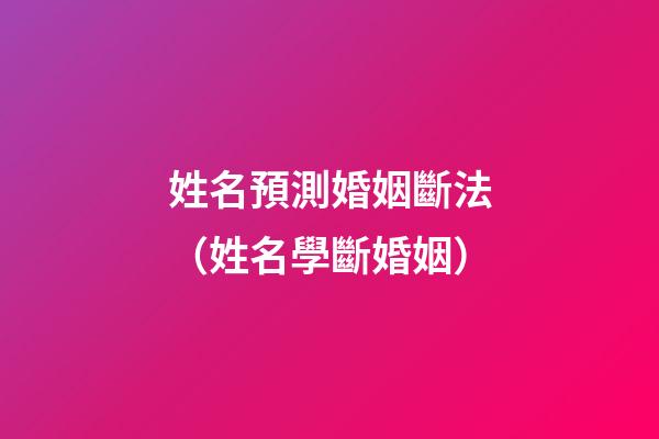 姓名預測婚姻斷法（姓名學斷婚姻）