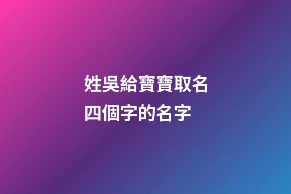 姓吳給寶寶取名四個字的名字(姓吳給寶寶取名四個字的名字有哪些)-第1張-寶寶起名-玄機派