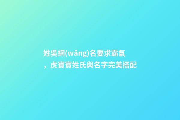 姓吳網(wǎng)名要求霸氣，虎寶寶姓氏與名字完美搭配-第1張-觀點(diǎn)-玄機(jī)派